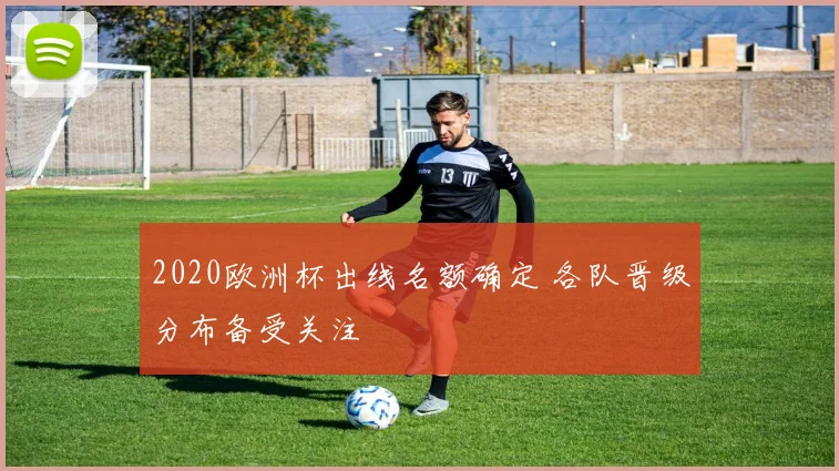 2020欧洲杯出线名额确定 各队晋级分布备受关注