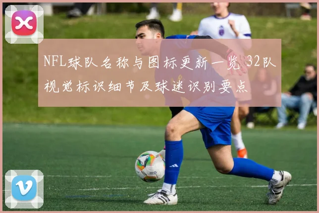 NFL球队名称与图标更新一览 32队视觉标识细节及球迷识别要点