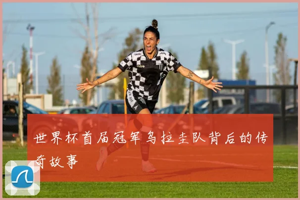 世界杯首届冠军乌拉圭队背后的传奇故事