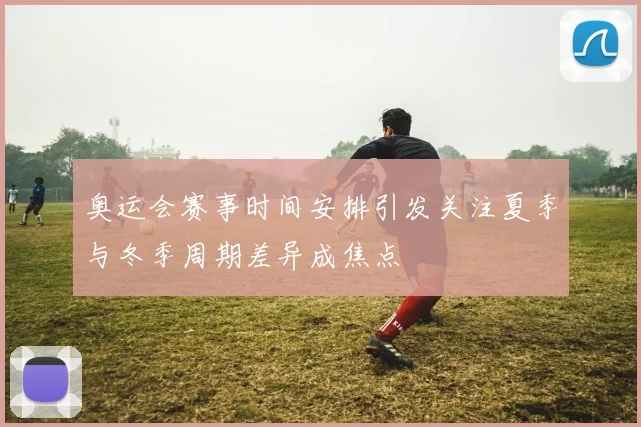 奥运会赛事时间安排引发关注夏季与冬季周期差异成焦点