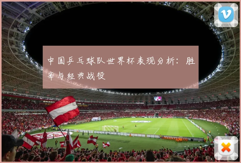中国乒乓球队世界杯表现分析：胜率与经典战役