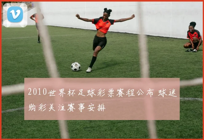 2010世界杯足球彩票赛程公布 球迷购彩关注赛事安排