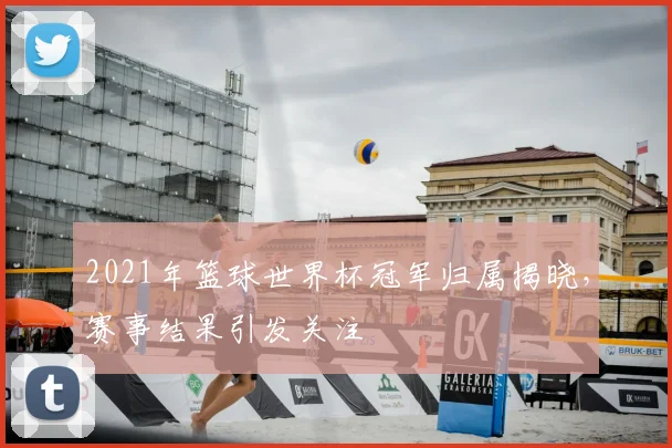 2021年篮球世界杯冠军归属揭晓，赛事结果引发关注