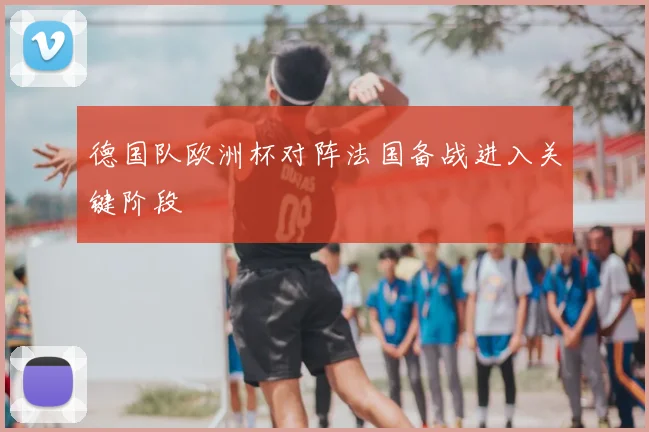 德国队欧洲杯对阵法国备战进入关键阶段