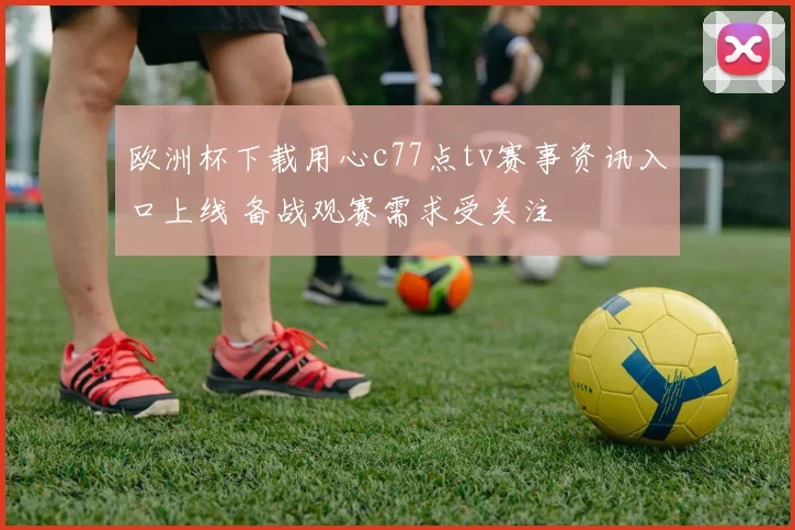 欧洲杯下载用心c77点tv赛事资讯入口上线 备战观赛需求受关注