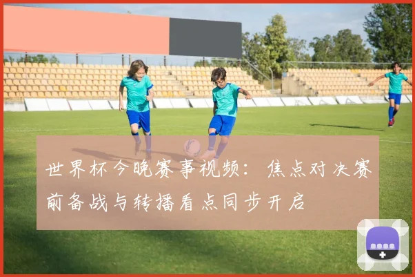 世界杯今晚赛事视频:焦点对决赛前备战与转播看点同步开启
