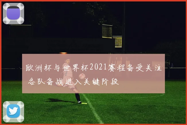 欧洲杯与世界杯2021赛程备受关注 各队备战进入关键阶段