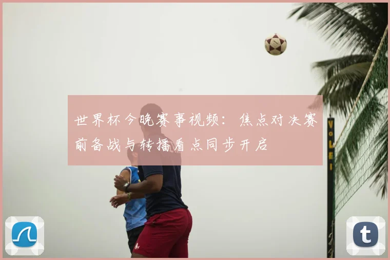 世界杯今晚赛事视频：焦点对决赛前备战与转播看点同步开启