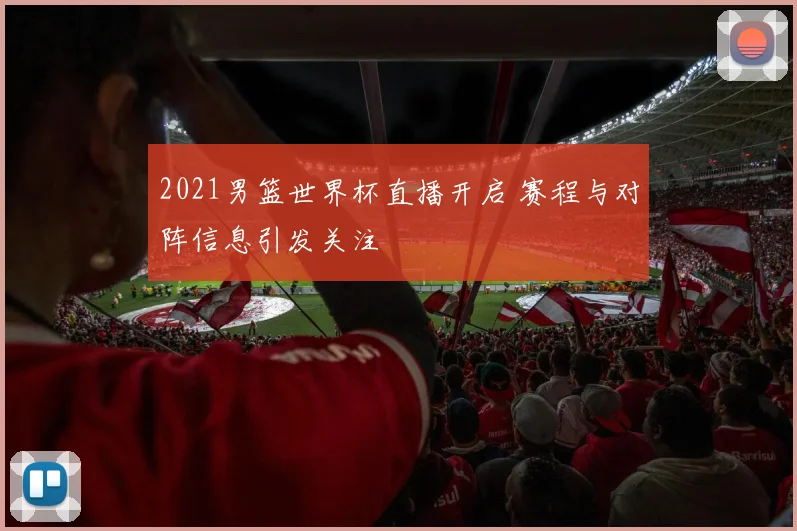 2021男篮世界杯直播开启 赛程与对阵信息引发关注