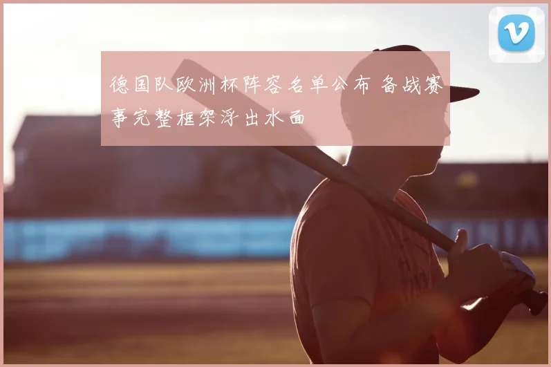 德国队欧洲杯阵容名单公布 备战赛事完整框架浮出水面