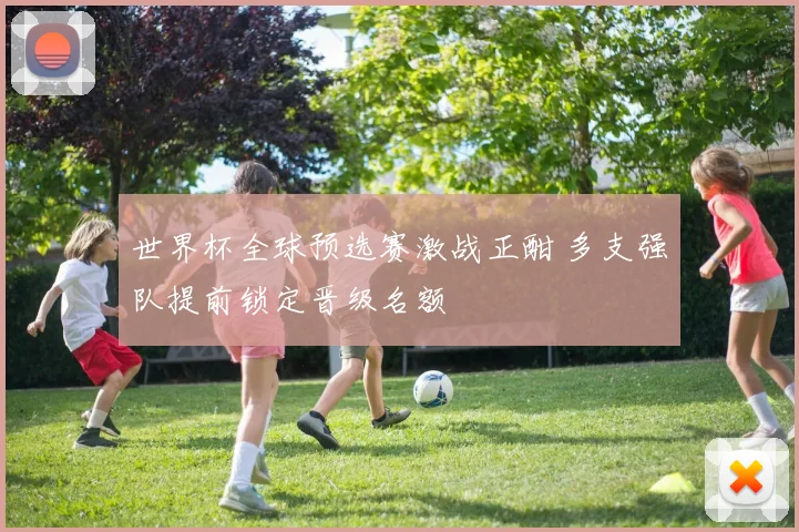 世界杯全球预选赛激战正酣 多支强队提前锁定晋级名额
