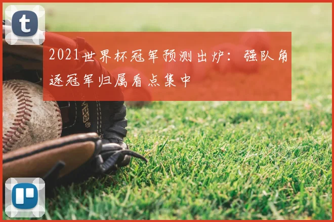 2021世界杯冠军预测出炉:强队角逐冠军归属看点集中