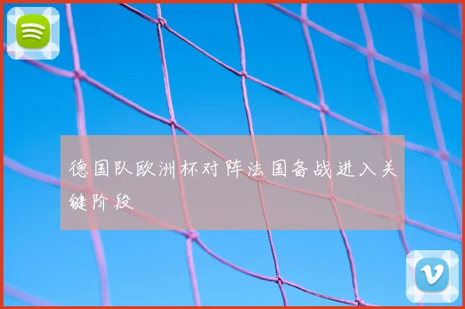 德国队欧洲杯对阵法国备战进入关键阶段