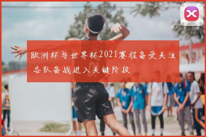 欧洲杯与世界杯2021赛程备受关注 各队备战进入关键阶段